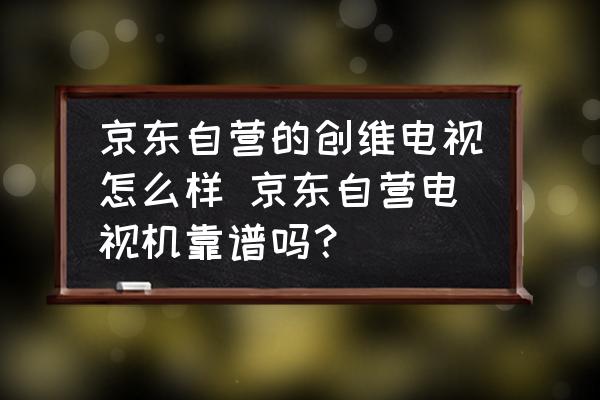 京東自營的創(chuàng)維電視怎么樣 京東自營電視機(jī)靠譜嗎？