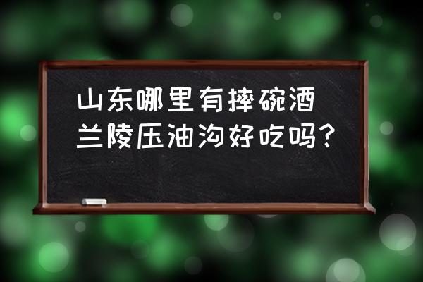 山東哪里有摔碗酒(蘭陵壓油溝好吃嗎？)