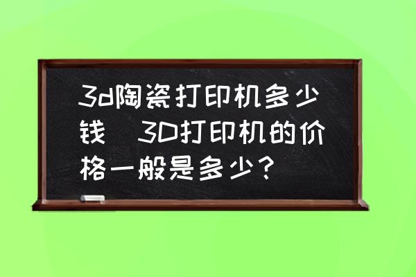 3d陶瓷打印機多少錢(3D打印機的價格一般是多少？)