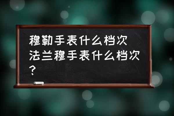 穆勒手表什么檔次 法蘭穆手表什么檔次？