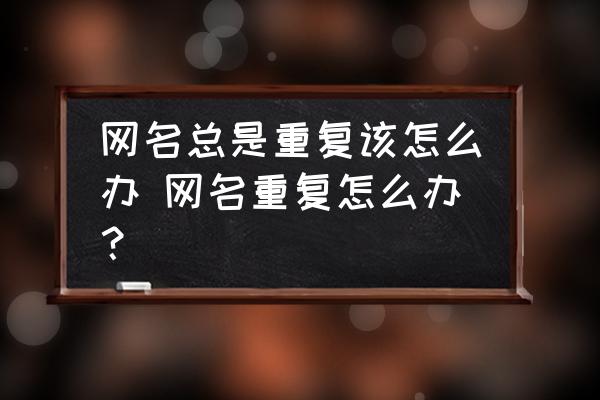 網(wǎng)名總是重復(fù)該怎么辦 網(wǎng)名重復(fù)怎么辦？