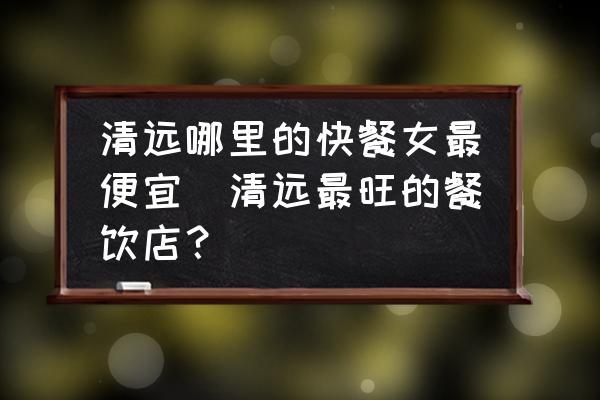 清遠(yuǎn)哪里的快餐女最便宜(清遠(yuǎn)最旺的餐飲店？)
