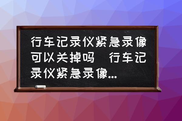 行車記錄儀緊急錄像可以關(guān)掉嗎(行車記錄儀緊急錄像怎么設(shè)置？)