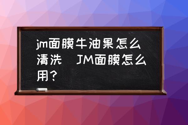 jm面膜牛油果怎么清洗(JM面膜怎么用？)