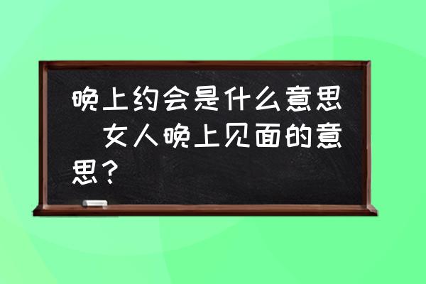 晚上約會(huì)是什么意思(女人晚上見面的意思？)
