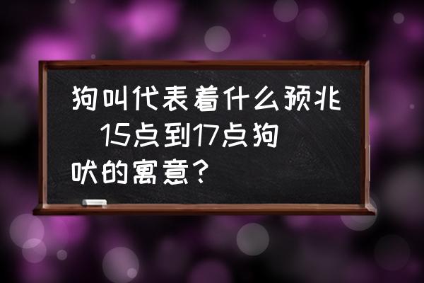 狗叫代表著什么預(yù)兆(15點到17點狗吠的寓意？)