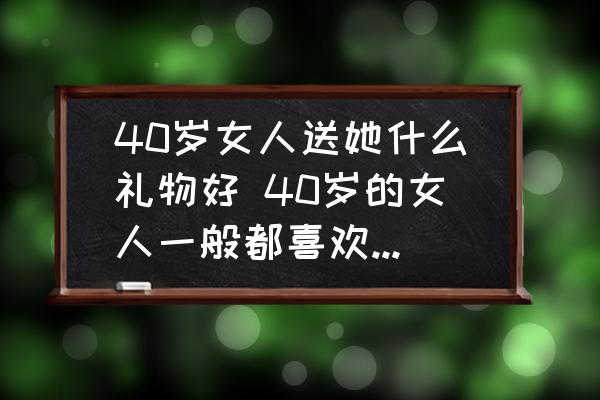 40歲女人送她什么禮物好 40歲的女人一般都喜歡什么禮物？