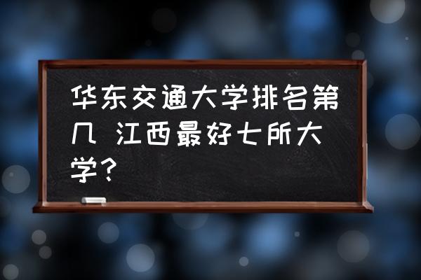 華東交通大學(xué)排名第幾 江西最好七所大學(xué)？