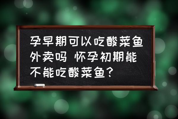 孕早期可以吃酸菜魚外賣嗎 懷孕初期能不能吃酸菜魚？