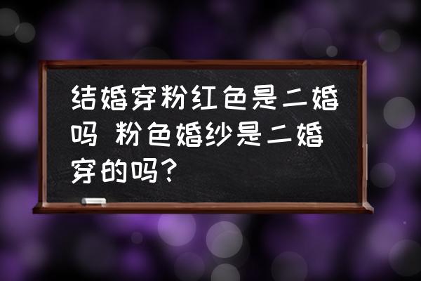 結(jié)婚穿粉紅色是二婚嗎 粉色婚紗是二婚穿的嗎？