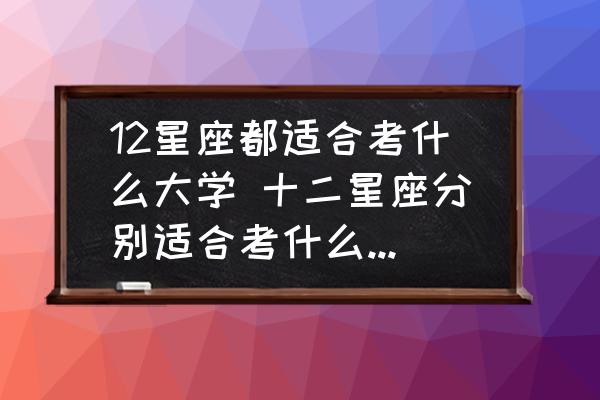12星座都適合考什么大學(xué) 十二星座分別適合考什么音樂學(xué)院？