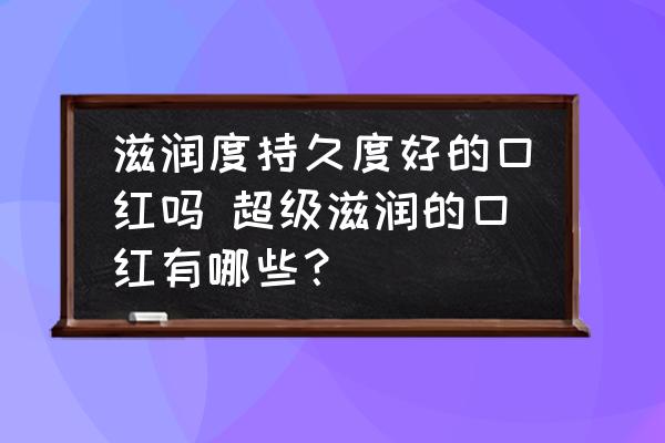 滋潤(rùn)度持久度好的口紅嗎 超級(jí)滋潤(rùn)的口紅有哪些？