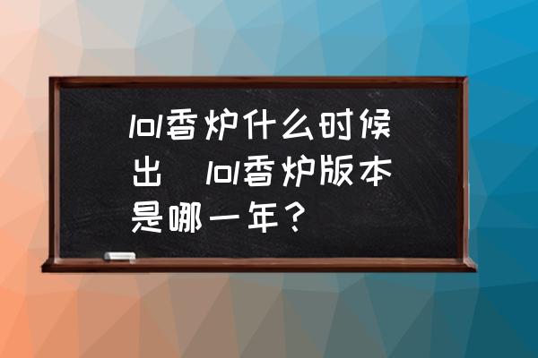 lol香爐什么時候出(lol香爐版本是哪一年？)