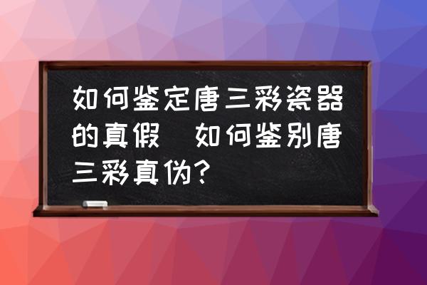 如何鑒定唐三彩瓷器的真假(如何鑒別唐三彩真?zhèn)危?