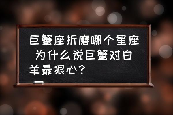 巨蟹座折磨哪個(gè)星座 為什么說(shuō)巨蟹對(duì)白羊最狠心？