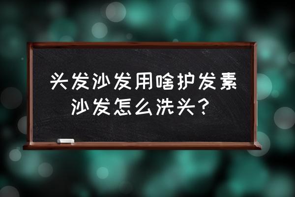 頭發(fā)沙發(fā)用啥護發(fā)素(沙發(fā)怎么洗頭？)