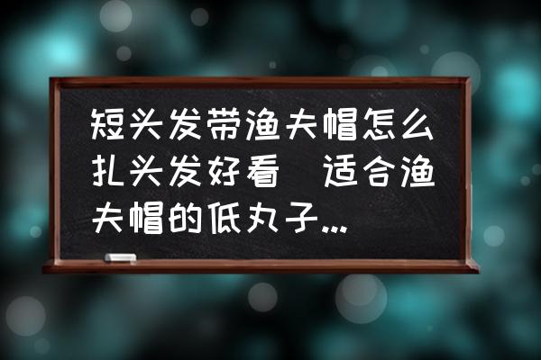 短頭發(fā)帶漁夫帽怎么扎頭發(fā)好看(適合漁夫帽的低丸子頭扎法？)