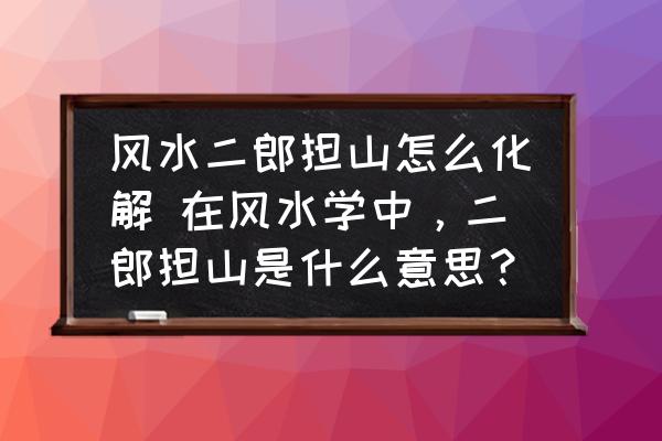 風(fēng)水二郎擔(dān)山怎么化解 在風(fēng)水學(xué)中，二郎擔(dān)山是什么意思？