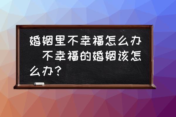 婚姻里不幸福怎么辦(不幸福的婚姻該怎么辦？)