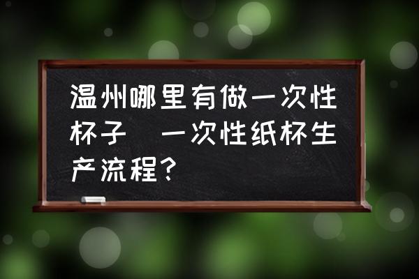 溫州哪里有做一次性杯子(一次性紙杯生產(chǎn)流程？)