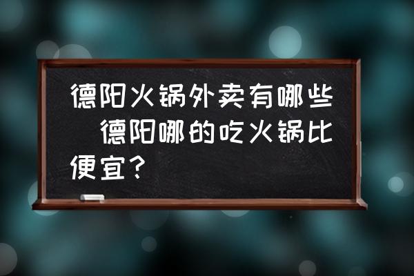 德陽(yáng)火鍋外賣(mài)有哪些(德陽(yáng)哪的吃火鍋比便宜？)