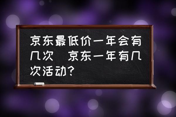 京東最低價(jià)一年會(huì)有幾次(京東一年有幾次活動(dòng)？)