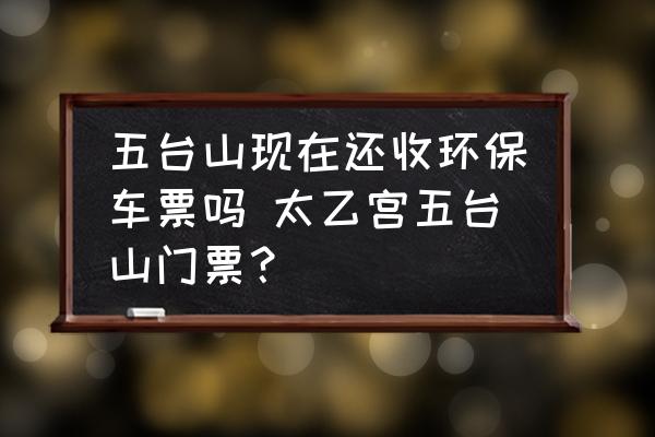 五臺山現(xiàn)在還收環(huán)保車票嗎 太乙宮五臺山門票？