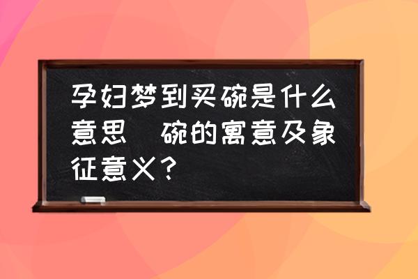 孕婦夢到買碗是什么意思(碗的寓意及象征意義？)