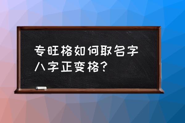 專旺格如何取名字 八字正變格？
