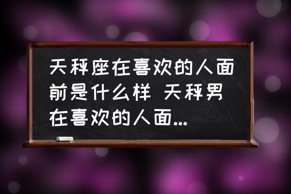 天秤座在喜歡的人面前是什么樣 天秤男在喜歡的人面前表現(xiàn)？