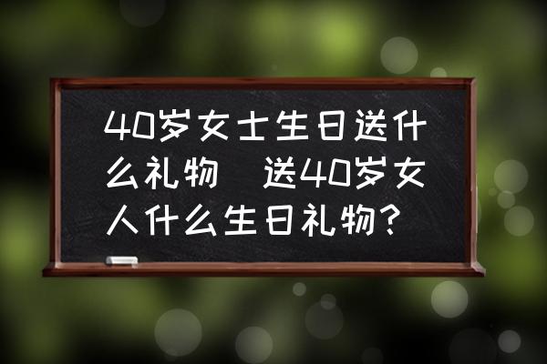 40歲女士生日送什么禮物(送40歲女人什么生日禮物？)
