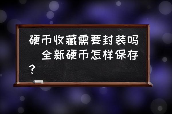 硬幣收藏需要封裝嗎(全新硬幣怎樣保存？)