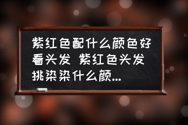 紫紅色配什么顏色好看頭發(fā) 紫紅色頭發(fā)挑染染什么顏色適合？