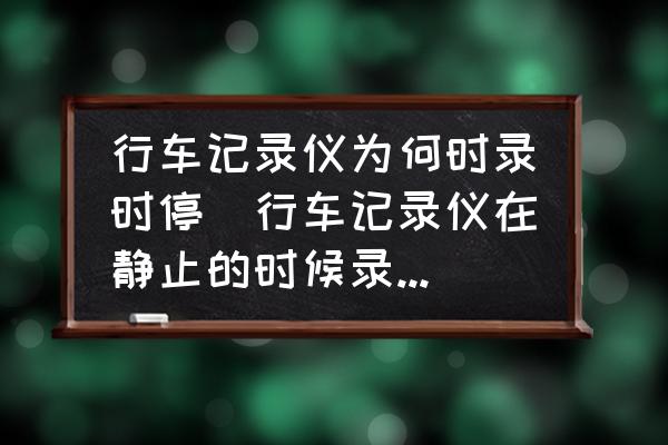行車(chē)記錄儀為何時(shí)錄時(shí)停(行車(chē)記錄儀在靜止的時(shí)候錄一會(huì)就停什么原因？)