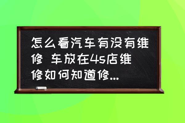 怎么看汽車有沒(méi)有維修 車放在4s店維修如何知道修了沒(méi)有？