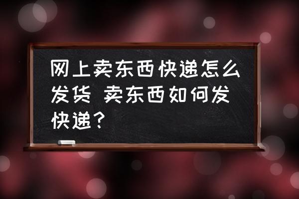 網(wǎng)上賣東西快遞怎么發(fā)貨 賣東西如何發(fā)快遞？
