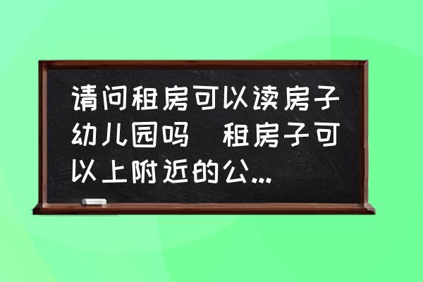 請問租房可以讀房子幼兒園嗎(租房子可以上附近的公立幼兒園嗎？)