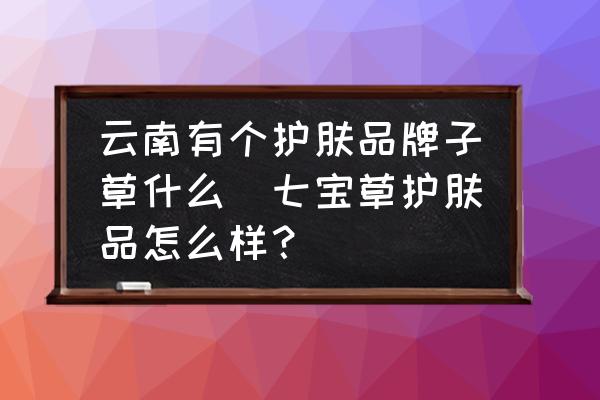 云南有個護膚品牌子草什么(七寶草護膚品怎么樣？)