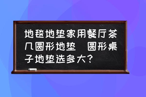 地毯地墊家用餐廳茶幾圓形地墊(圓形桌子地墊選多大？)