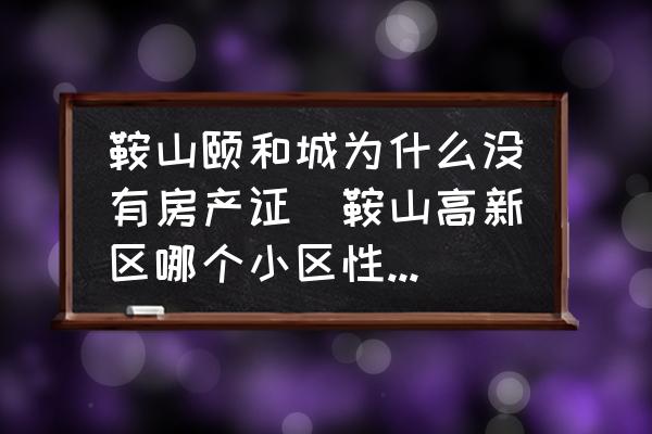 鞍山頤和城為什么沒(méi)有房產(chǎn)證(鞍山高新區(qū)哪個(gè)小區(qū)性價(jià)比高？)