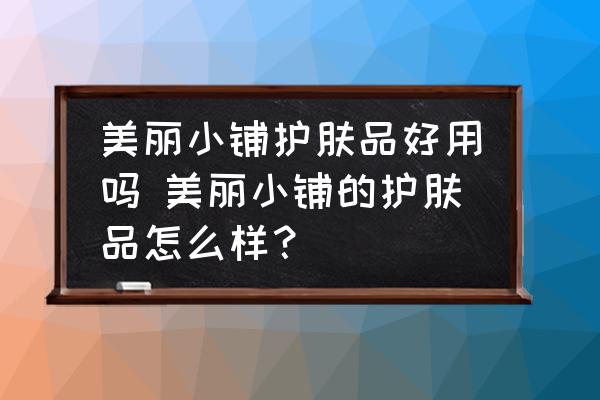 美麗小鋪?zhàn)o(hù)膚品好用嗎 美麗小鋪的護(hù)膚品怎么樣？