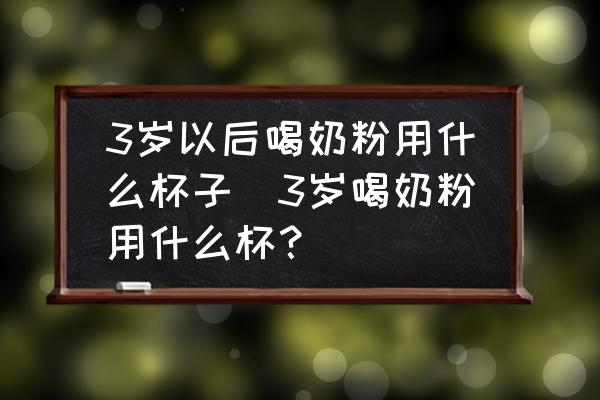 3歲以后喝奶粉用什么杯子(3歲喝奶粉用什么杯？)