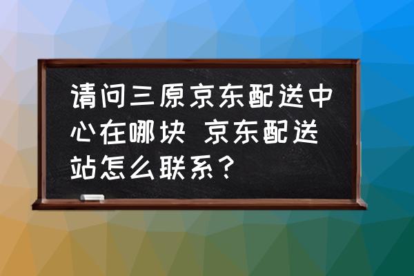 請問三原京東配送中心在哪塊 京東配送站怎么聯(lián)系？