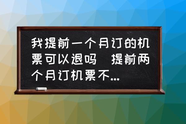 我提前一個月訂的機票可以退嗎(提前兩個月訂機票不去能退么？)