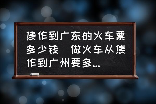焦作到廣東的火車票多少錢(做火車從焦作到廣州要多少路費(fèi)？)