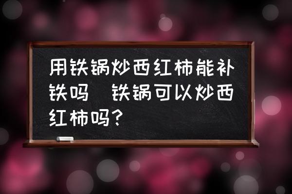 用鐵鍋炒西紅柿能補(bǔ)鐵嗎(鐵鍋可以炒西紅柿嗎？)