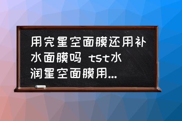用完星空面膜還用補(bǔ)水面膜嗎 tst水潤(rùn)星空面膜用完還需要用什么？