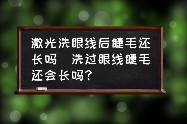 激光洗眼線后睫毛還長(zhǎng)嗎(洗過(guò)眼線睫毛還會(huì)長(zhǎng)嗎？)
