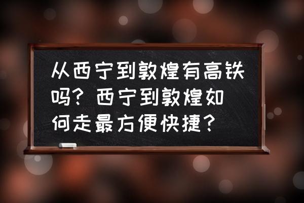 從西寧到敦煌有高鐵嗎? 西寧到敦煌如何走最方便快捷？