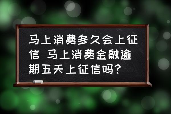 馬上消費(fèi)多久會(huì)上征信 馬上消費(fèi)金融逾期五天上征信嗎？